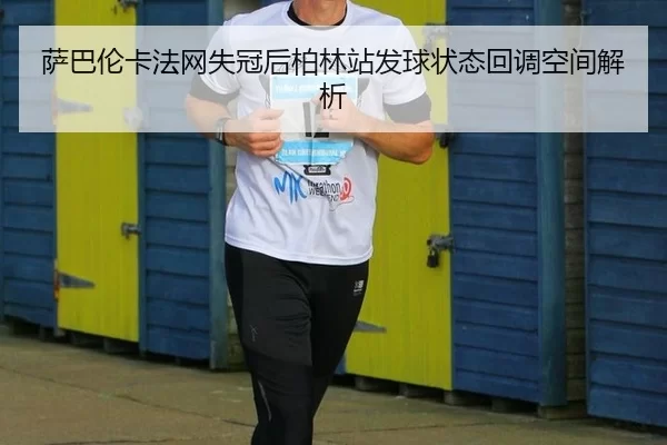 萨巴伦卡法网失冠后柏林站发球状态回调空间解析