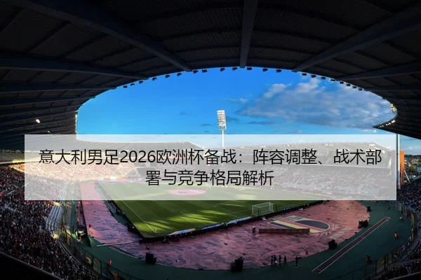 意大利男足2026欧洲杯备战：阵容调整、战术部署与竞争格局解析