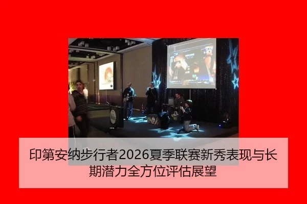 印第安纳步行者2026夏季联赛新秀表现与长期潜力全方位评估展望