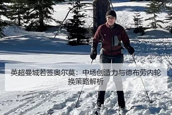 英超曼城若签奥尔莫：中场创造力与德布劳内轮换策略解析